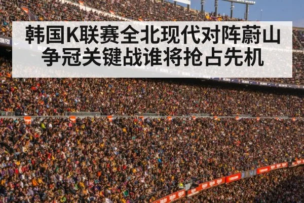 韩国K联赛全北现代对阵蔚山争冠关键战谁将抢占先机