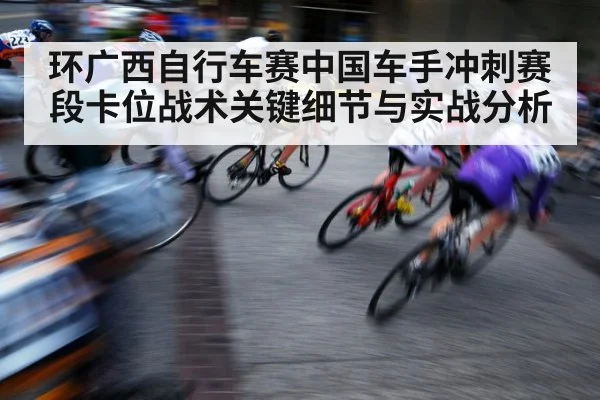 环广西自行车赛中国车手冲刺赛段卡位战术关键细节与实战分析