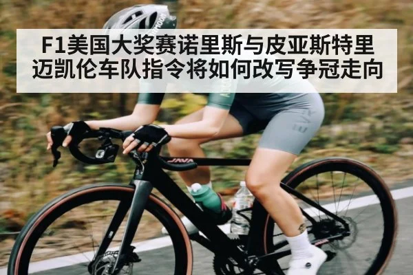 F1美国大奖赛诺里斯与皮亚斯特里迈凯伦车队指令将如何改写争冠走向