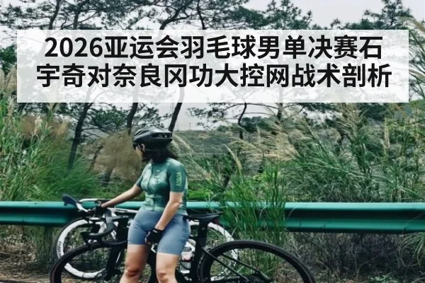 2026亚运会羽毛球男单决赛石宇奇对奈良冈功大控网战术剖析