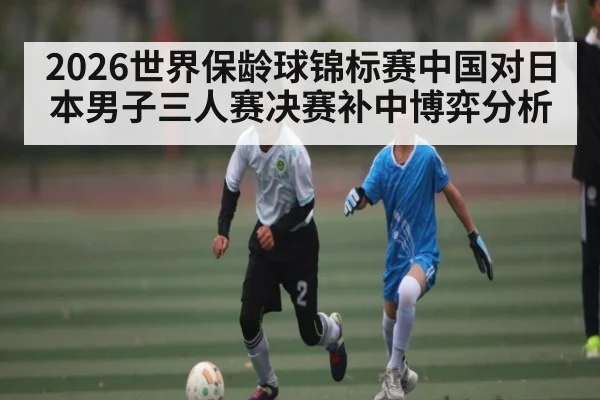 2026世界保龄球锦标赛中国对日本男子三人赛决赛补中博弈分析
