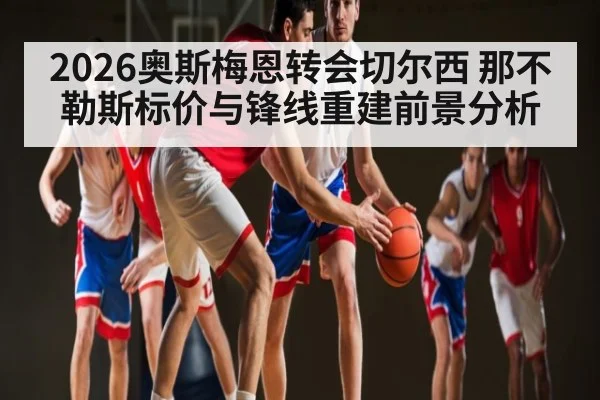 2026奥斯梅恩转会切尔西 那不勒斯标价与锋线重建前景分析