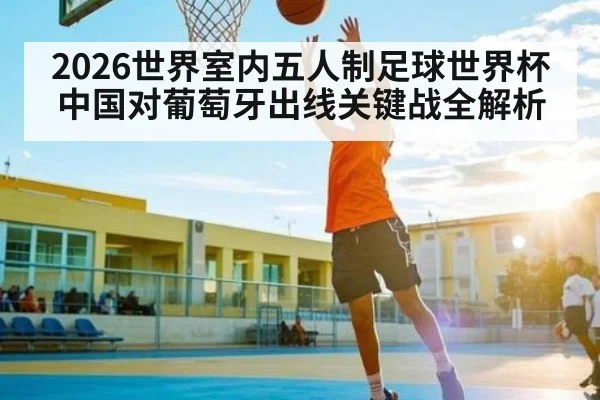 2026世界室内五人制足球世界杯中国对葡萄牙出线关键战全解析